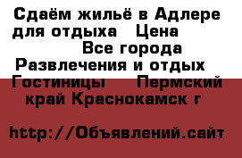 Сдаём жильё в Адлере для отдыха › Цена ­ 550-600 - Все города Развлечения и отдых » Гостиницы   . Пермский край,Краснокамск г.